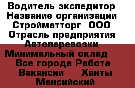 Водитель-экспедитор › Название организации ­ Стройматторг, ООО › Отрасль предприятия ­ Автоперевозки › Минимальный оклад ­ 1 - Все города Работа » Вакансии   . Ханты-Мансийский,Нефтеюганск г.